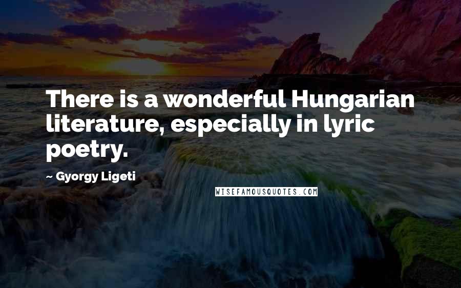 Gyorgy Ligeti Quotes: There is a wonderful Hungarian literature, especially in lyric poetry.