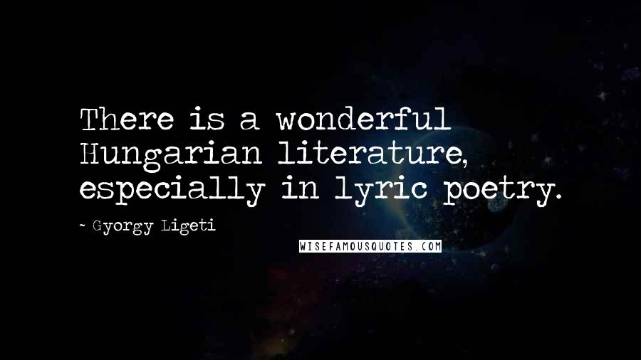 Gyorgy Ligeti Quotes: There is a wonderful Hungarian literature, especially in lyric poetry.