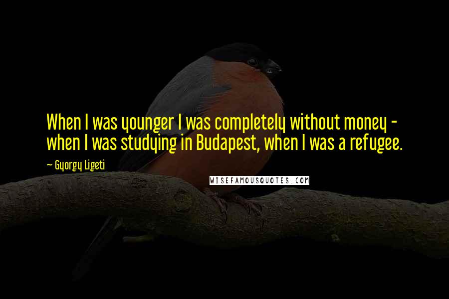 Gyorgy Ligeti Quotes: When I was younger I was completely without money - when I was studying in Budapest, when I was a refugee.