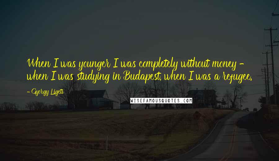 Gyorgy Ligeti Quotes: When I was younger I was completely without money - when I was studying in Budapest, when I was a refugee.