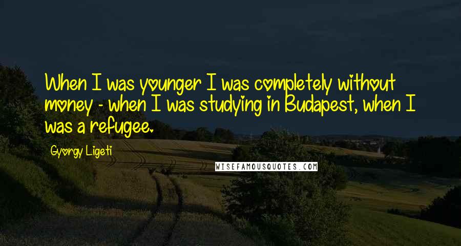 Gyorgy Ligeti Quotes: When I was younger I was completely without money - when I was studying in Budapest, when I was a refugee.