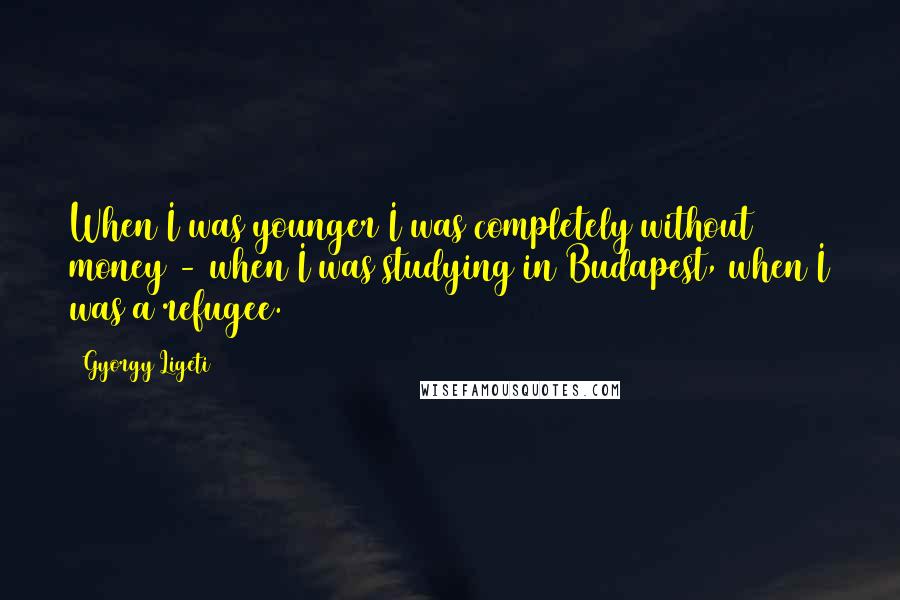 Gyorgy Ligeti Quotes: When I was younger I was completely without money - when I was studying in Budapest, when I was a refugee.