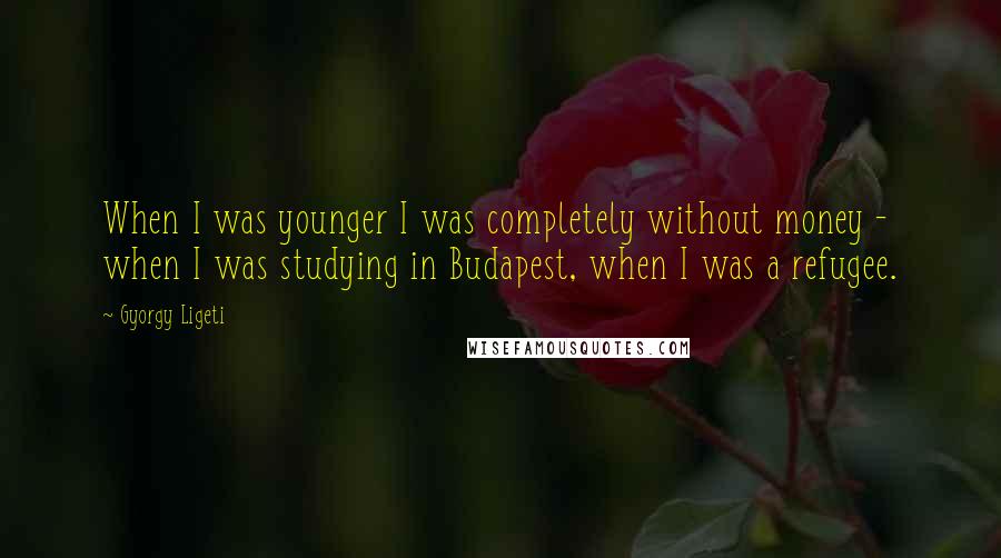 Gyorgy Ligeti Quotes: When I was younger I was completely without money - when I was studying in Budapest, when I was a refugee.