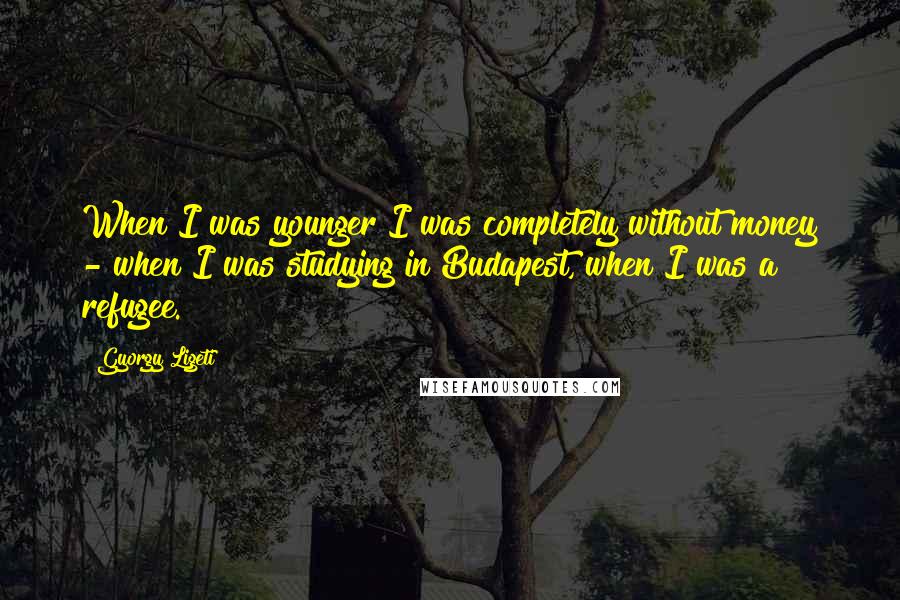 Gyorgy Ligeti Quotes: When I was younger I was completely without money - when I was studying in Budapest, when I was a refugee.