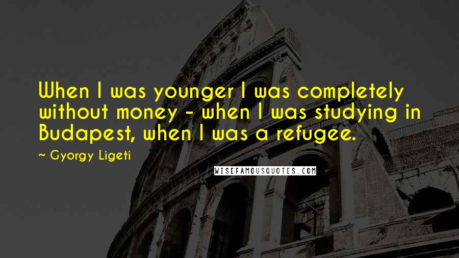 Gyorgy Ligeti Quotes: When I was younger I was completely without money - when I was studying in Budapest, when I was a refugee.