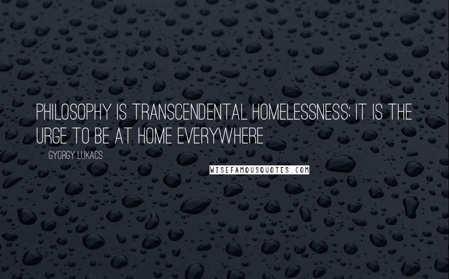 Gyorgy Lukacs Quotes: Philosophy is transcendental homelessness; it is the urge to be at home everywhere