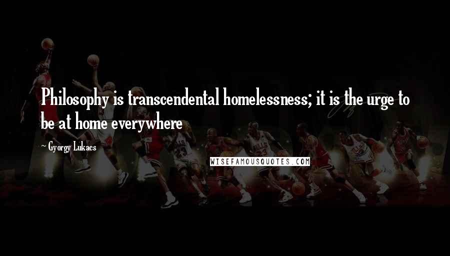Gyorgy Lukacs Quotes: Philosophy is transcendental homelessness; it is the urge to be at home everywhere