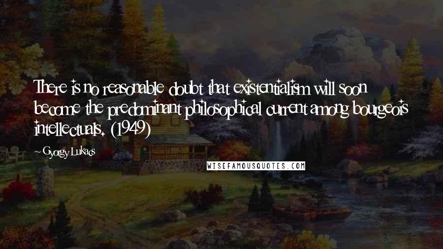 Gyorgy Lukacs Quotes: There is no reasonable doubt that existentialism will soon become the predominant philosophical current among bourgeois intellectuals. (1949)