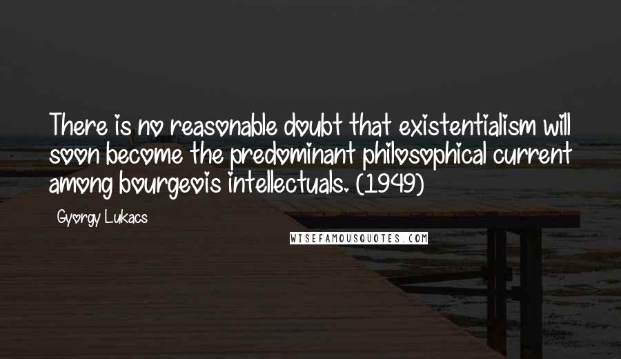 Gyorgy Lukacs Quotes: There is no reasonable doubt that existentialism will soon become the predominant philosophical current among bourgeois intellectuals. (1949)