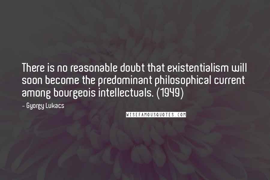 Gyorgy Lukacs Quotes: There is no reasonable doubt that existentialism will soon become the predominant philosophical current among bourgeois intellectuals. (1949)