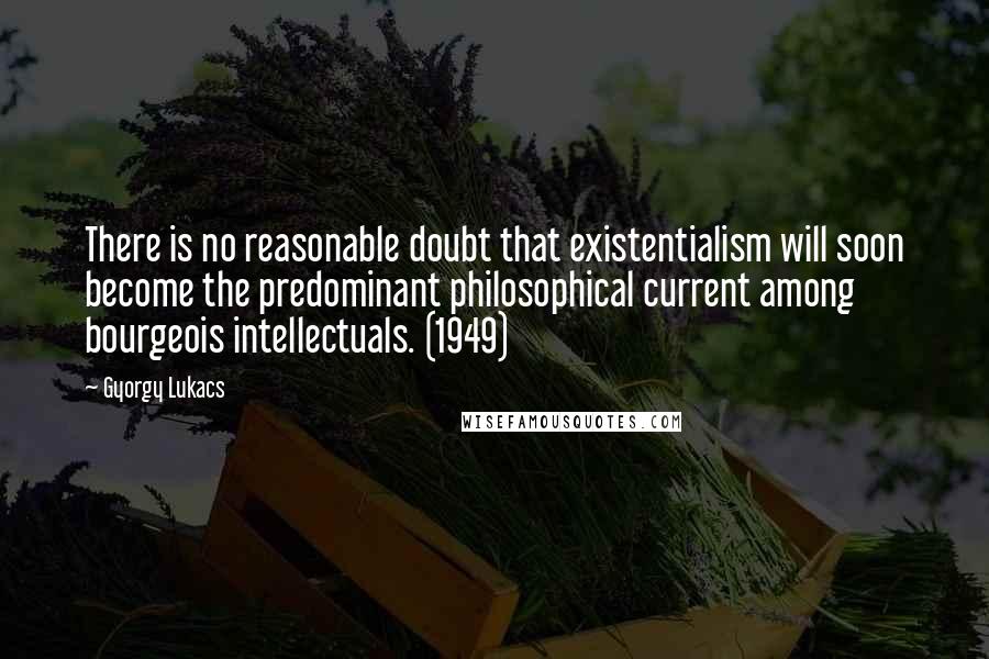 Gyorgy Lukacs Quotes: There is no reasonable doubt that existentialism will soon become the predominant philosophical current among bourgeois intellectuals. (1949)