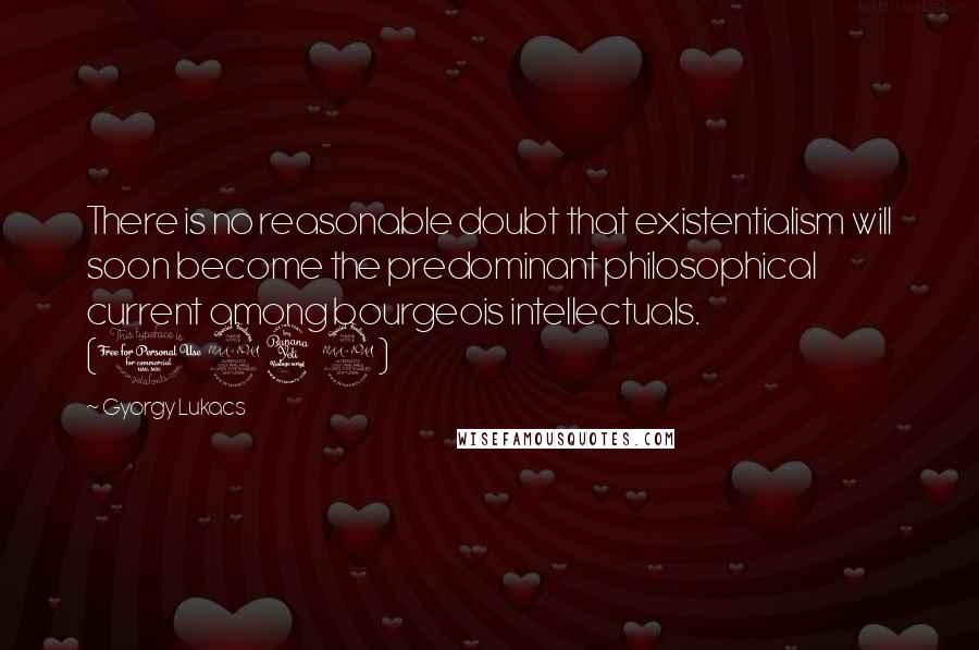 Gyorgy Lukacs Quotes: There is no reasonable doubt that existentialism will soon become the predominant philosophical current among bourgeois intellectuals. (1949)