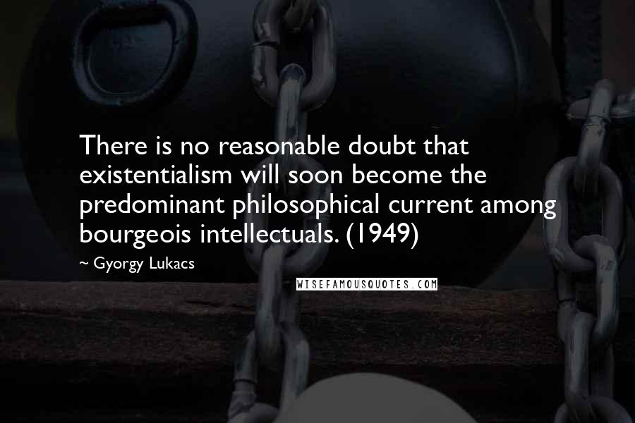 Gyorgy Lukacs Quotes: There is no reasonable doubt that existentialism will soon become the predominant philosophical current among bourgeois intellectuals. (1949)