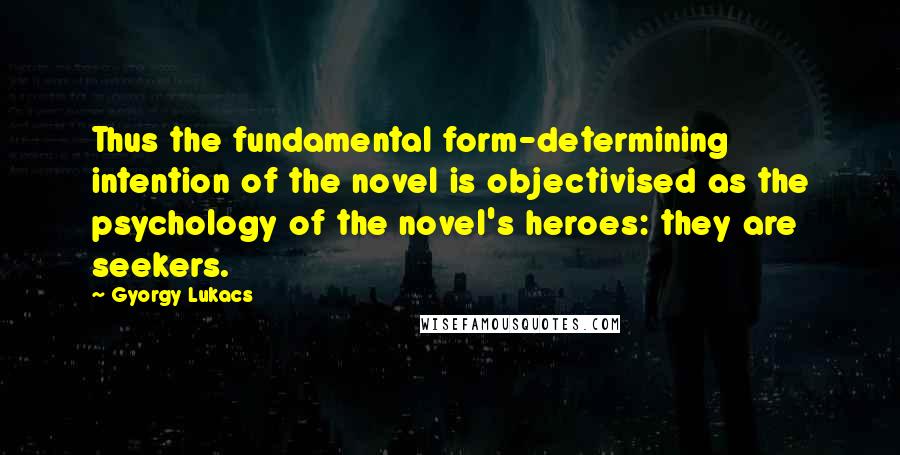 Gyorgy Lukacs Quotes: Thus the fundamental form-determining intention of the novel is objectivised as the psychology of the novel's heroes: they are seekers.