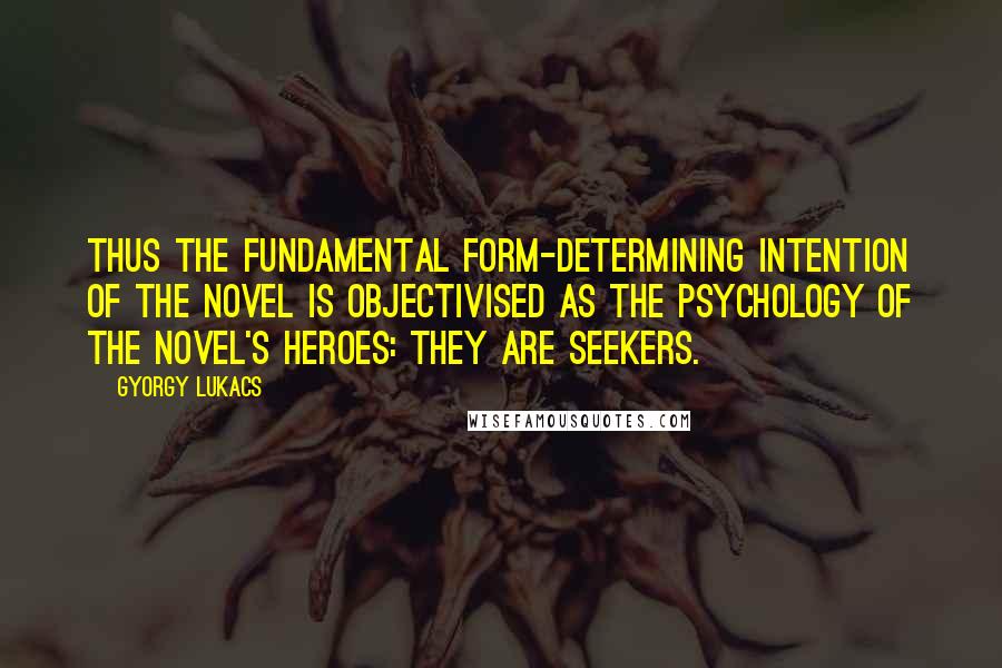 Gyorgy Lukacs Quotes: Thus the fundamental form-determining intention of the novel is objectivised as the psychology of the novel's heroes: they are seekers.