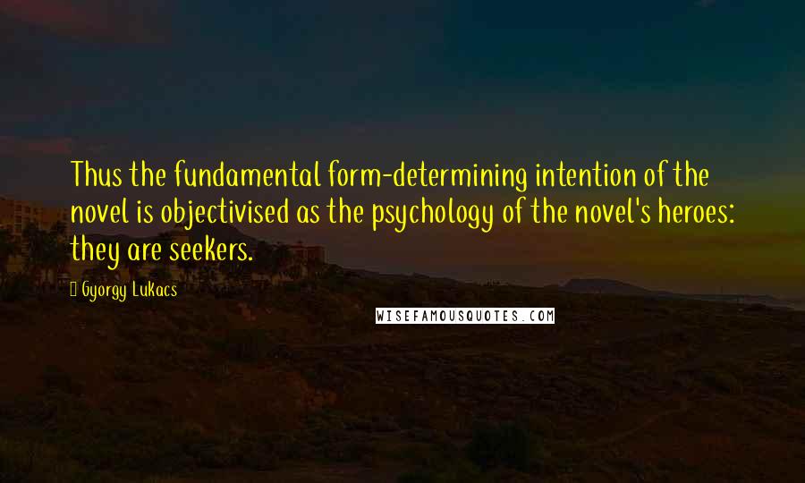 Gyorgy Lukacs Quotes: Thus the fundamental form-determining intention of the novel is objectivised as the psychology of the novel's heroes: they are seekers.