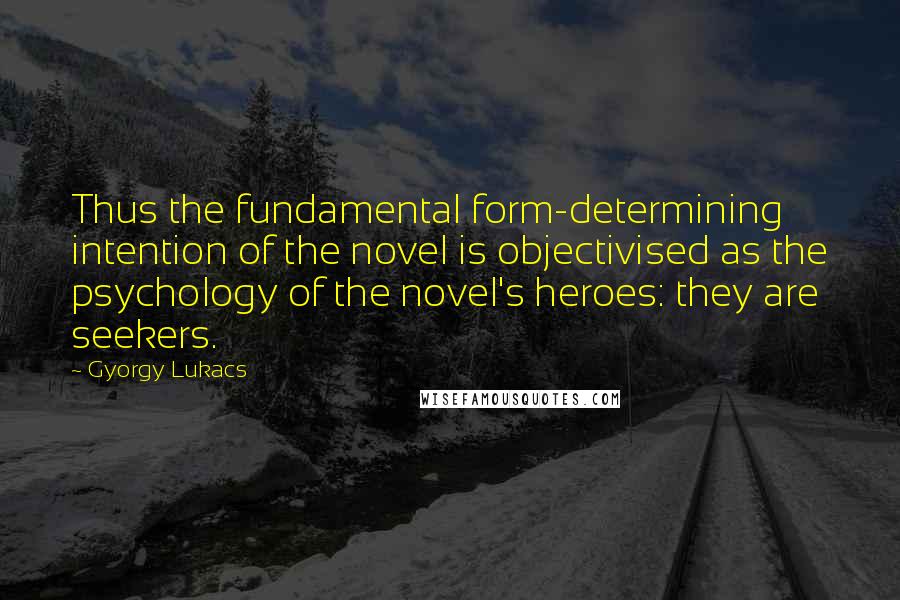 Gyorgy Lukacs Quotes: Thus the fundamental form-determining intention of the novel is objectivised as the psychology of the novel's heroes: they are seekers.