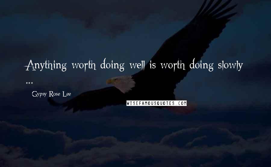 Gypsy Rose Lee Quotes: Anything worth doing well is worth doing slowly ...