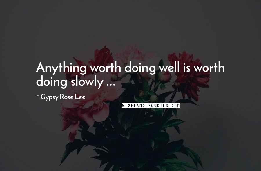 Gypsy Rose Lee Quotes: Anything worth doing well is worth doing slowly ...