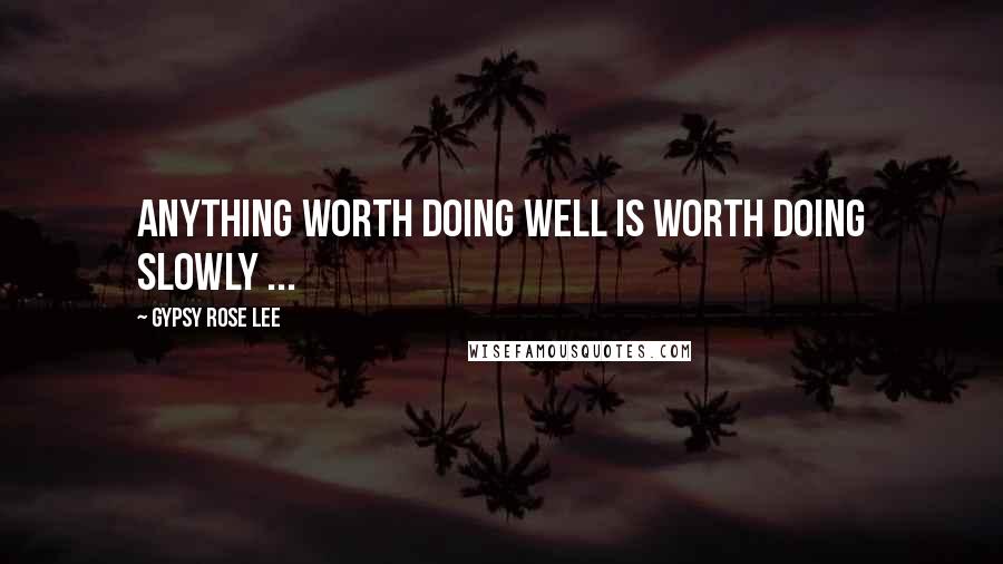 Gypsy Rose Lee Quotes: Anything worth doing well is worth doing slowly ...