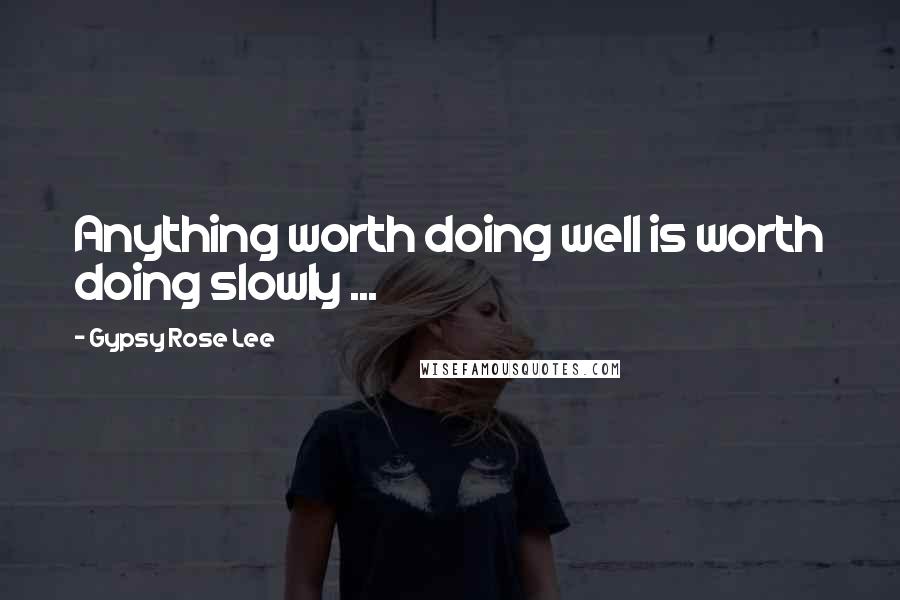 Gypsy Rose Lee Quotes: Anything worth doing well is worth doing slowly ...