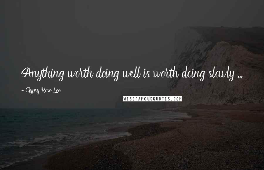 Gypsy Rose Lee Quotes: Anything worth doing well is worth doing slowly ...