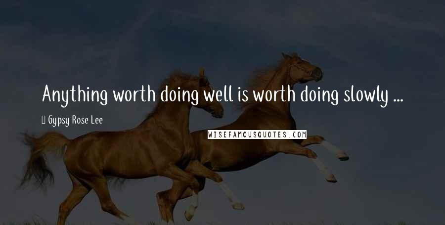 Gypsy Rose Lee Quotes: Anything worth doing well is worth doing slowly ...