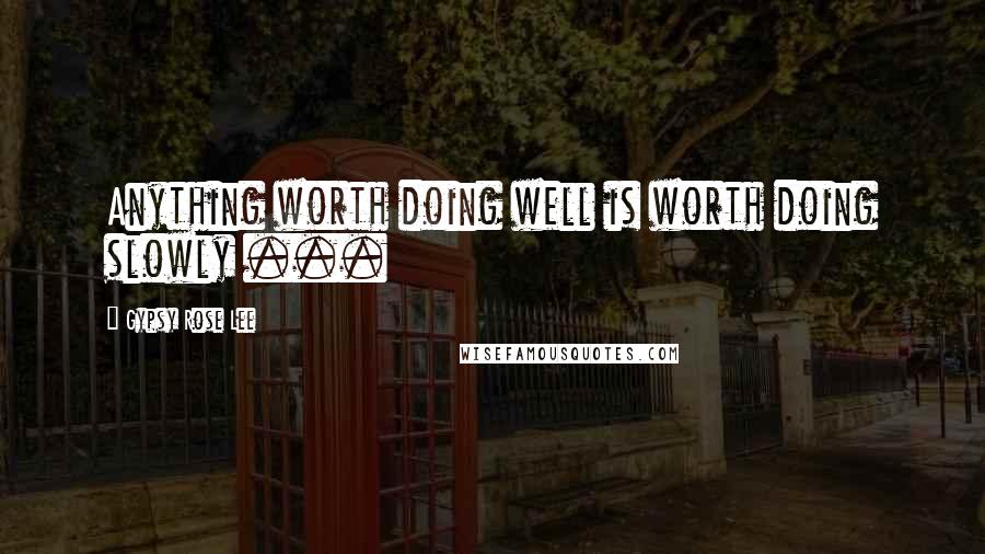 Gypsy Rose Lee Quotes: Anything worth doing well is worth doing slowly ...