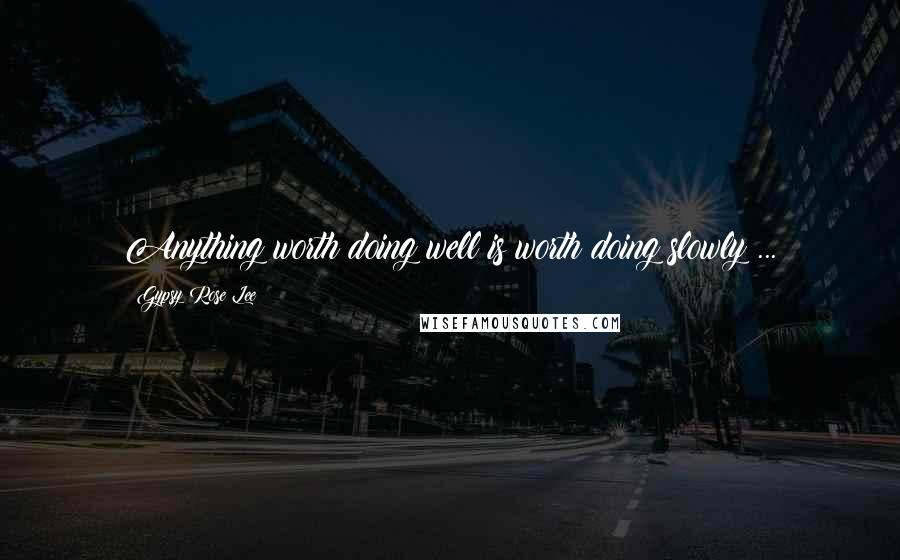 Gypsy Rose Lee Quotes: Anything worth doing well is worth doing slowly ...