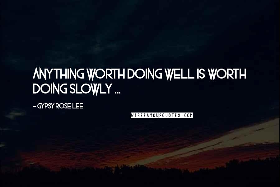 Gypsy Rose Lee Quotes: Anything worth doing well is worth doing slowly ...