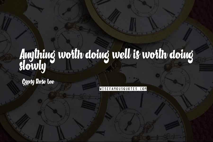 Gypsy Rose Lee Quotes: Anything worth doing well is worth doing slowly ...