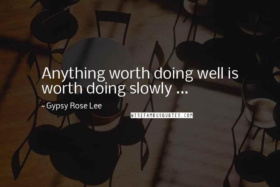 Gypsy Rose Lee Quotes: Anything worth doing well is worth doing slowly ...