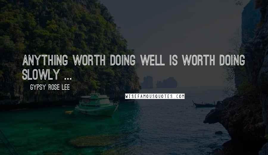 Gypsy Rose Lee Quotes: Anything worth doing well is worth doing slowly ...