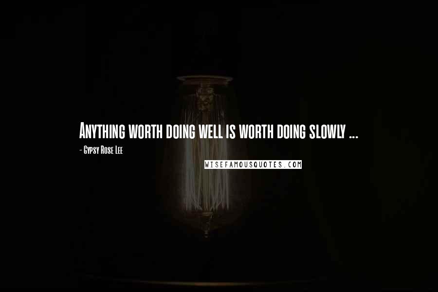 Gypsy Rose Lee Quotes: Anything worth doing well is worth doing slowly ...