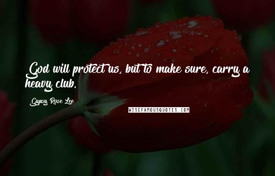 Gypsy Rose Lee Quotes: God will protect us, but to make sure, carry a heavy club.
