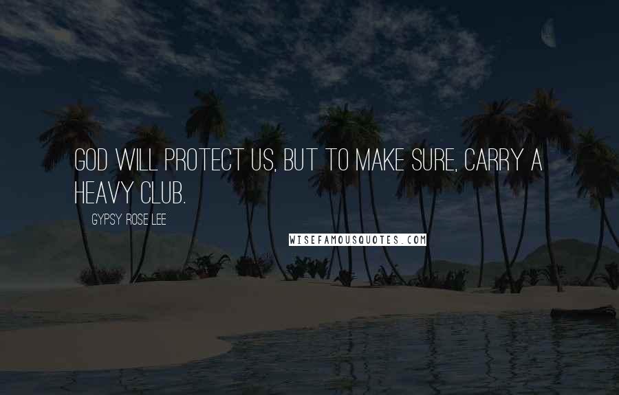 Gypsy Rose Lee Quotes: God will protect us, but to make sure, carry a heavy club.