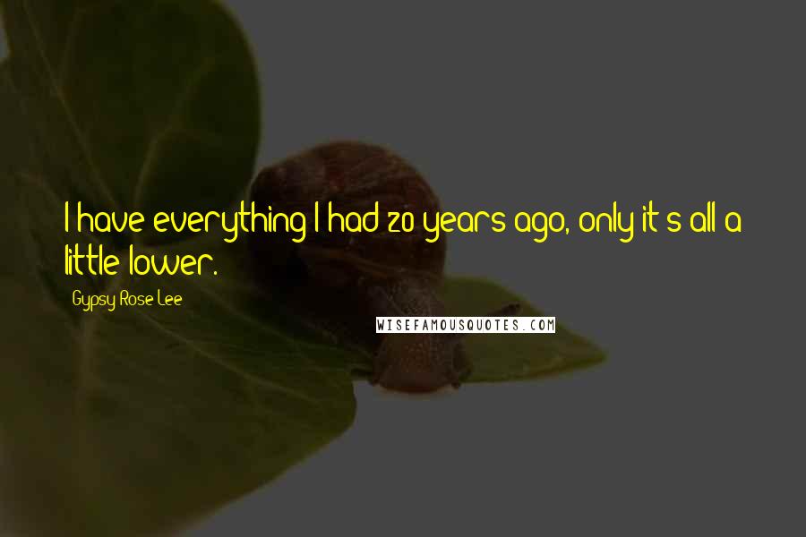 Gypsy Rose Lee Quotes: I have everything I had 20 years ago, only it's all a little lower.