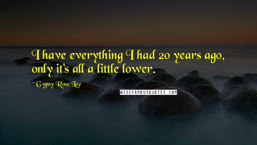 Gypsy Rose Lee Quotes: I have everything I had 20 years ago, only it's all a little lower.