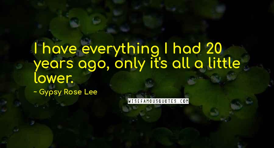 Gypsy Rose Lee Quotes: I have everything I had 20 years ago, only it's all a little lower.