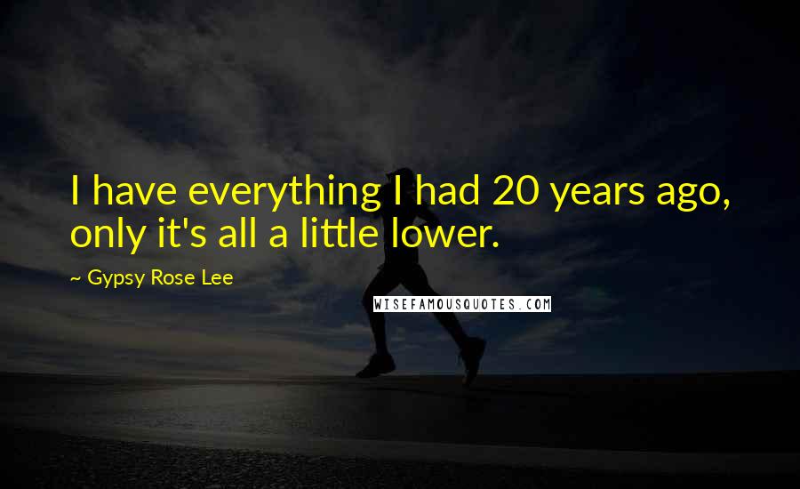 Gypsy Rose Lee Quotes: I have everything I had 20 years ago, only it's all a little lower.