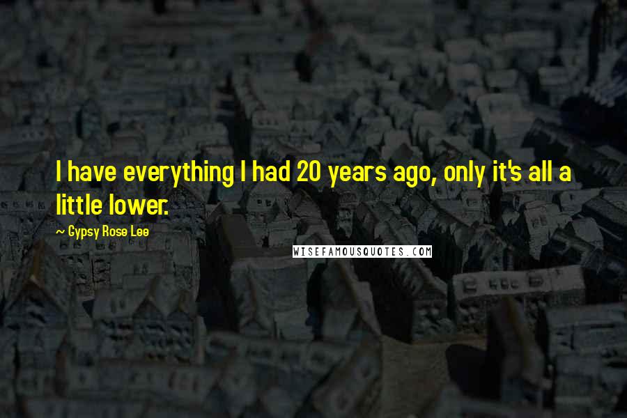 Gypsy Rose Lee Quotes: I have everything I had 20 years ago, only it's all a little lower.