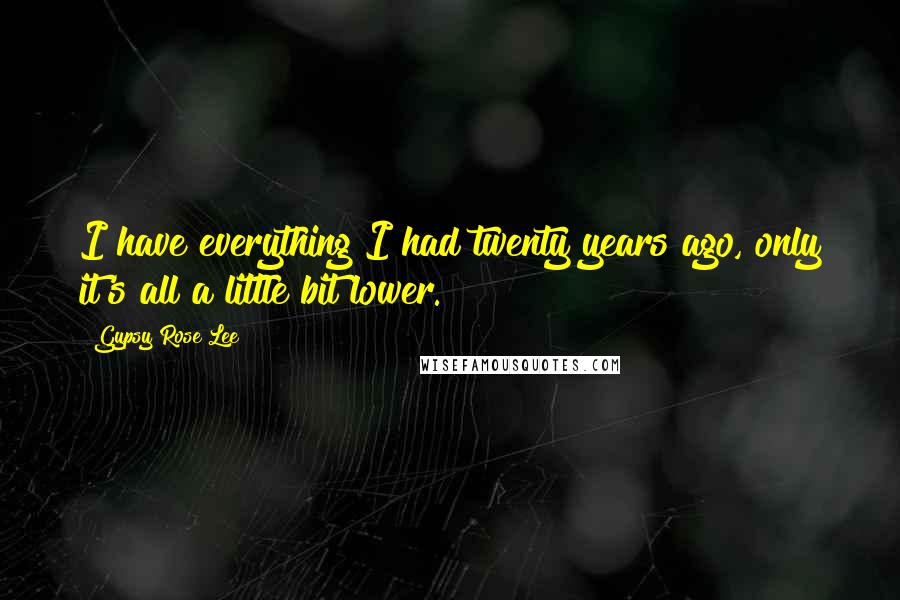 Gypsy Rose Lee Quotes: I have everything I had twenty years ago, only it's all a little bit lower.