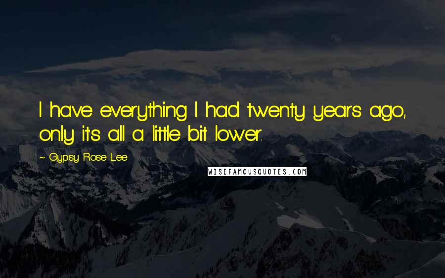 Gypsy Rose Lee Quotes: I have everything I had twenty years ago, only it's all a little bit lower.