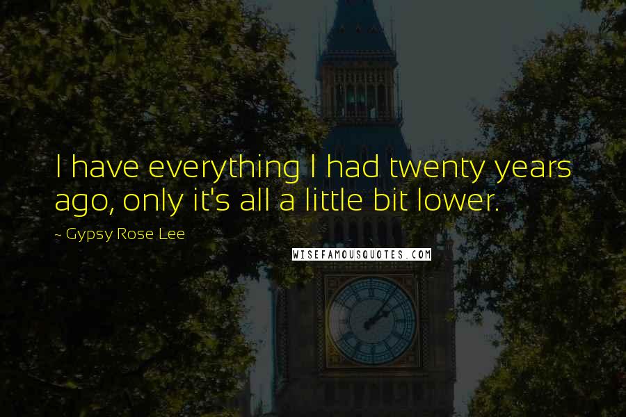 Gypsy Rose Lee Quotes: I have everything I had twenty years ago, only it's all a little bit lower.