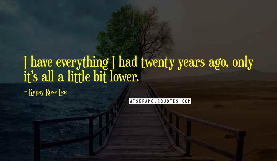 Gypsy Rose Lee Quotes: I have everything I had twenty years ago, only it's all a little bit lower.