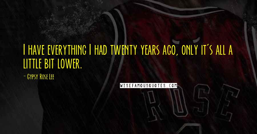 Gypsy Rose Lee Quotes: I have everything I had twenty years ago, only it's all a little bit lower.
