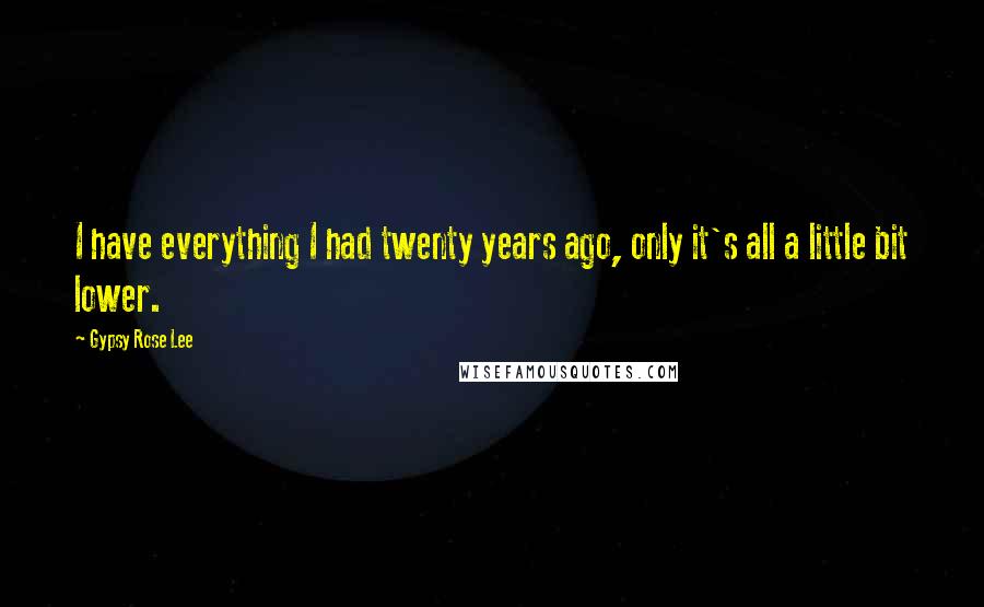 Gypsy Rose Lee Quotes: I have everything I had twenty years ago, only it's all a little bit lower.