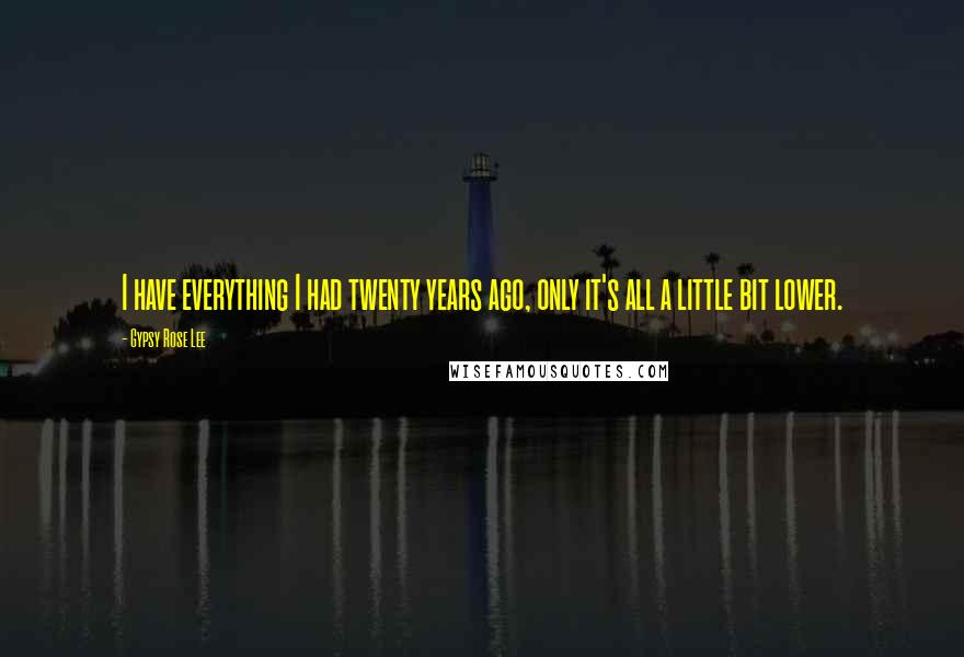 Gypsy Rose Lee Quotes: I have everything I had twenty years ago, only it's all a little bit lower.