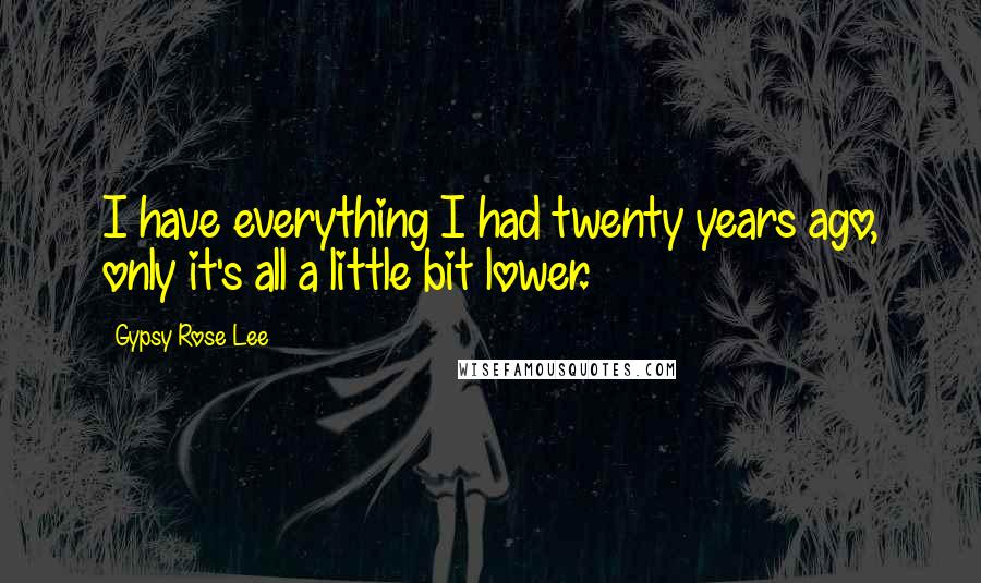 Gypsy Rose Lee Quotes: I have everything I had twenty years ago, only it's all a little bit lower.
