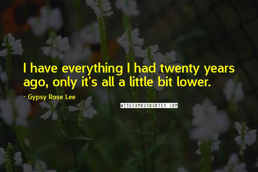 Gypsy Rose Lee Quotes: I have everything I had twenty years ago, only it's all a little bit lower.